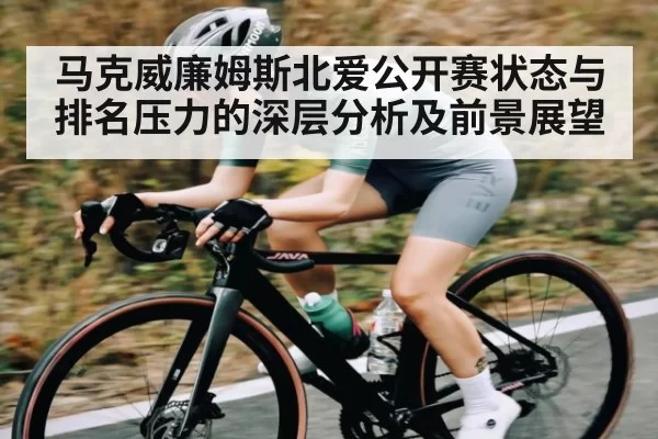 马克威廉姆斯北爱公开赛状态与排名压力的深层分析及前景展望